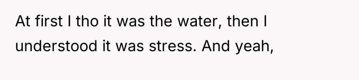 At first I tho it was the water, then I...