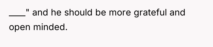 ____" and he should be more grateful and open minded.