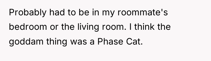 Probably had to be in my roommate's bedroom or the...