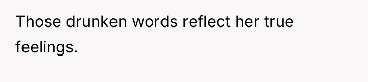 Those drunken words reflect her true feelings.