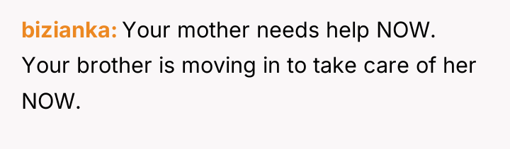 bizianka Your mother needs help NOW. Your brother is moving...