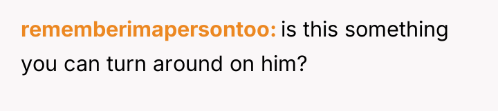 rememberimapersontoo is this something you can turn around on him?