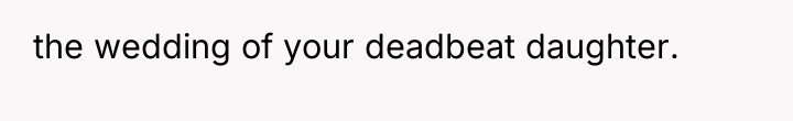 the wedding of your deadbeat daughter.