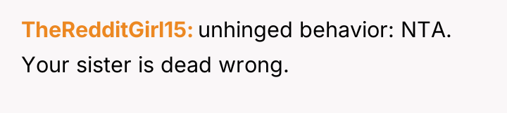 TheRedditGirl15 unhinged behavior: NTA. Your sister is dead wrong.