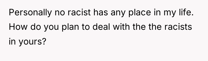 Personally no racist has any place in my life. How...