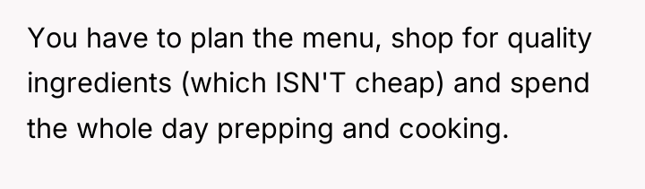 You have to plan the menu, shop for quality ingredients...