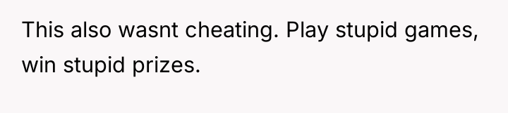 This also wasnt cheating. Play stupid games, win stupid prizes.