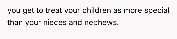 you get to treat your children as more special than...