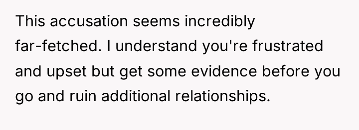 This accusation seems incredibly far-fetched. I understand you're frustrated and...