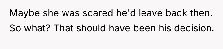 Maybe she was scared he'd leave back then. So what?...
