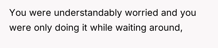 You were understandably worried and you were only doing it...