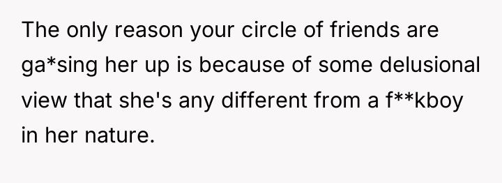 The only reason your circle of friends are ga*sing her...