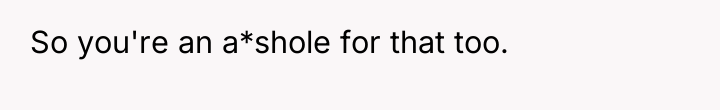 So you're an a*shole for that too.