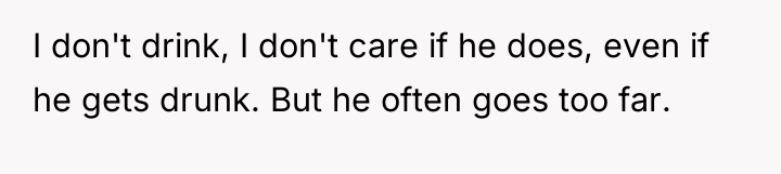 I don't drink, I don't care if he does, even...
