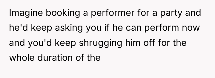 Imagine booking a performer for a party and he'd keep...