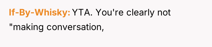 If-By-Whisky YTA. You're clearly not "making conversation,