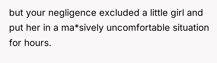 but your negligence excluded a little girl and put her...