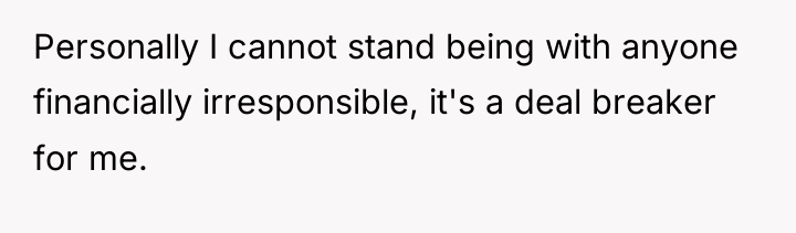 Personally I cannot stand being with anyone financially irresponsible, it's...