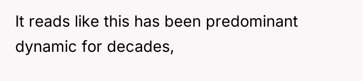 It reads like this has been predominant dynamic for decades,