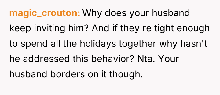 magic_crouton Why does your husband keep inviting him? And if...