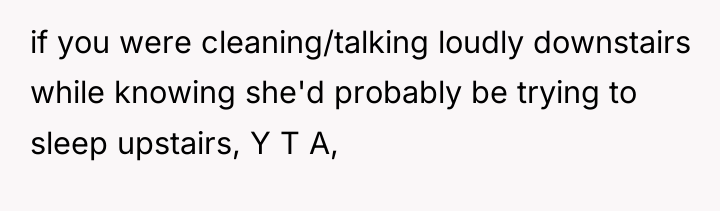 if you were cleaning/talking loudly downstairs while knowing she'd probably...