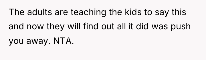 The adults are teaching the kids to say this and...