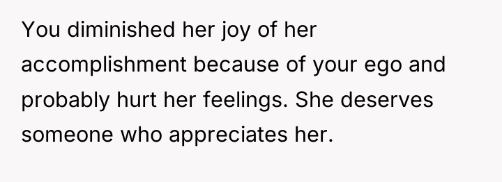 You diminished her joy of her accomplishment because of your...