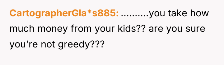 CartographerGla*s885 ..........you take how much money from your kids?? are...