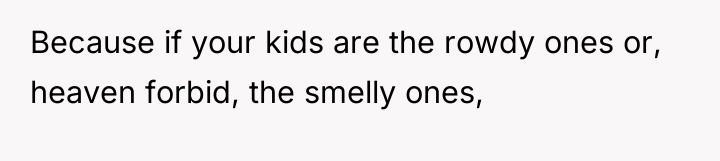 Because if your kids are the rowdy ones or, heaven...