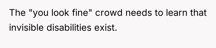 The "you look fine" crowd needs to learn that invisible...