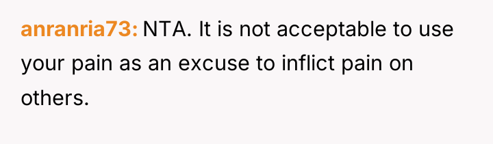 anranria73 NTA. It is not acceptable to use your pain...