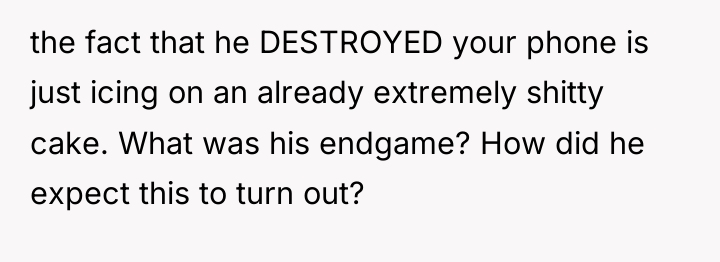 the fact that he DESTROYED your phone is just icing...