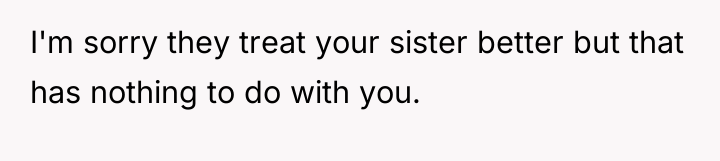 I'm sorry they treat your sister better but that has...