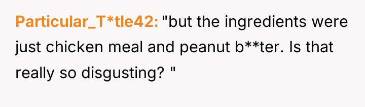 Particular_T*tle42 "but the ingredients were just chicken meal and peanut...