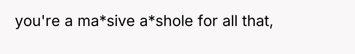 you're a ma*sive a*shole for all that,