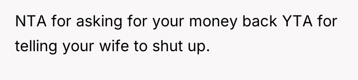 NTA for asking for your money back YTA for telling...