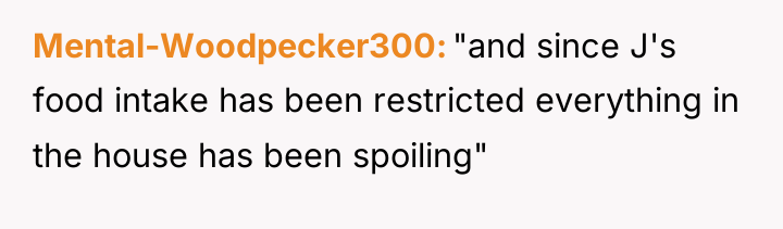 Mental-Woodpecker300 "and since J's food intake has been restricted everything...