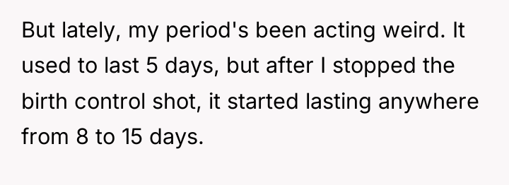 But lately, my period's been acting weird. It used to...