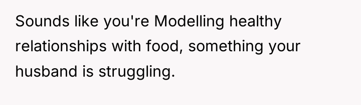 Sounds like you're Modelling healthy relationships with food, something your...