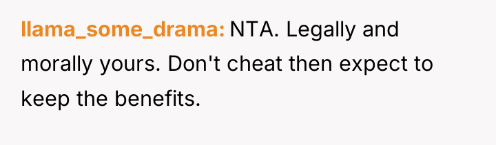 llama_some_drama NTA. Legally and morally yours. Don't cheat then expect...