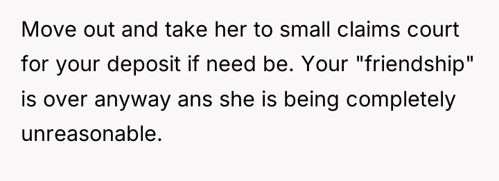 Move out and take her to small claims court for...