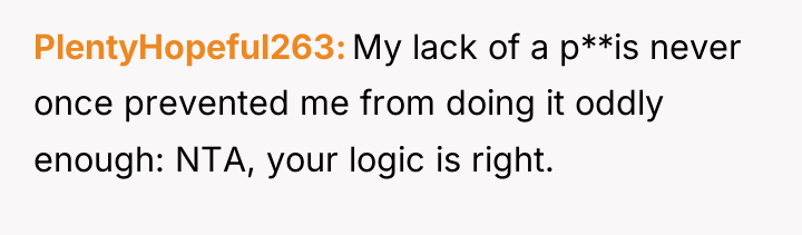 PlentyHopeful263 My lack of a p**is never once prevented me...