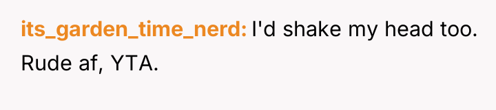 its_garden_time_nerd I'd shake my head too. Rude af, YTA.