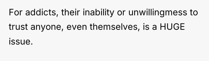 For addicts, their inability or unwillingmess to trust anyone, even...