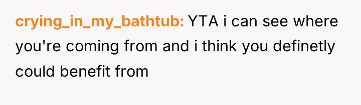 crying_in_my_bathtub YTA i can see where you're coming from and...