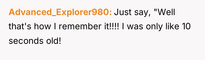 Advanced_Explorer980 Just say, "Well that's how I remember it!!!! I...