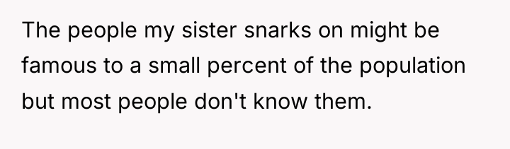 The people my sister snarks on might be famous to...