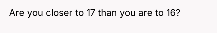 Are you closer to 17 than you are to 16?