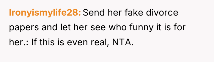 Ironyismylife28 Send her fake divorce papers and let her see...