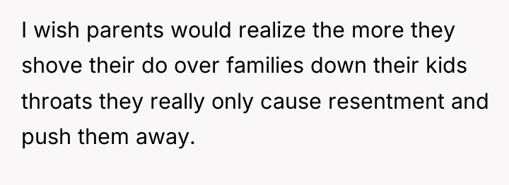 I wish parents would realize the more they shove their...